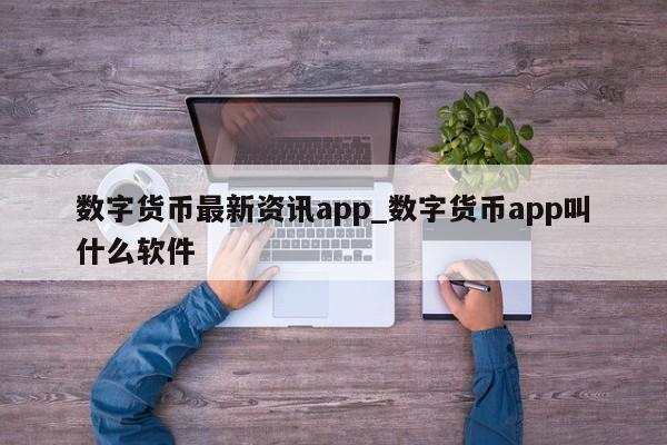 数字货币最新资讯app_数字货币app叫什么软件-第1张图片-币选网