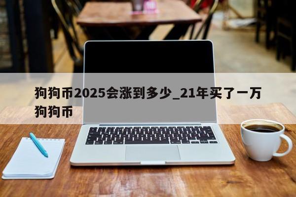 狗狗币2025会涨到多少_21年买了一万狗狗币-第1张图片-币选网