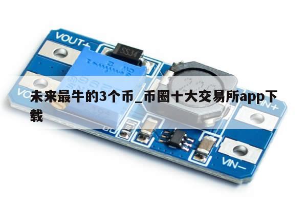 未来最牛的3个币_币圈十大交易所app下载-第1张图片-币选网
