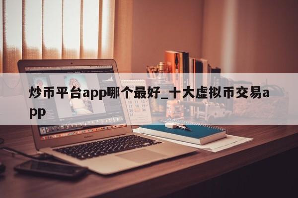 炒币平台app哪个最好_十大虚拟币交易app-第1张图片-币选网