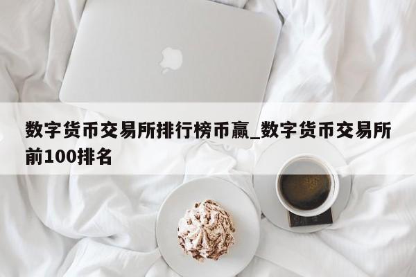数字货币交易所排行榜币赢_数字货币交易所前100排名-第1张图片-币选网