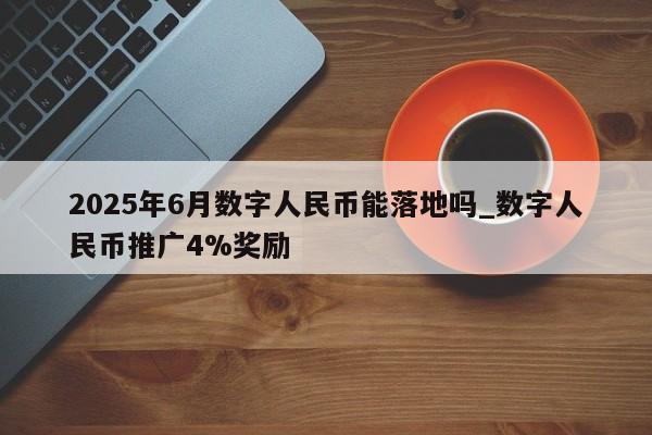 2025年6月数字人民币能落地吗_数字人民币推广4%奖励-第1张图片-币选网