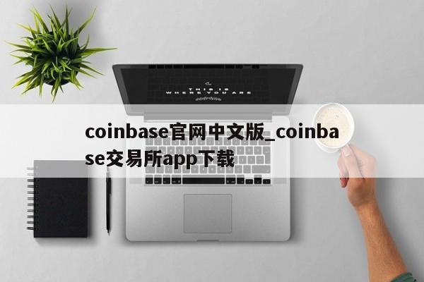 coinbase官网中文版_coinbase交易所app下载-第1张图片-币选网
