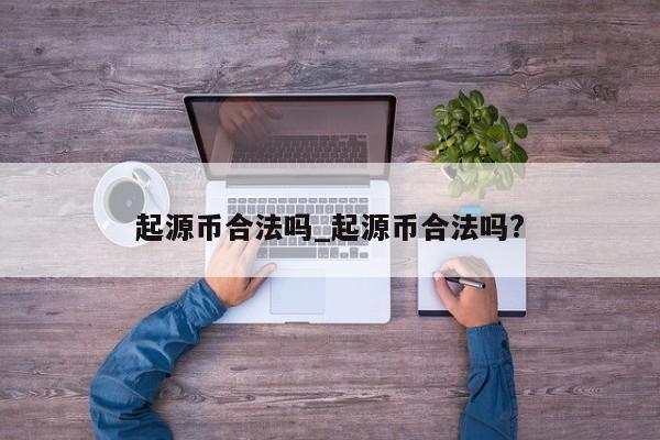 起源币合法吗_起源币合法吗?-第1张图片-币选网