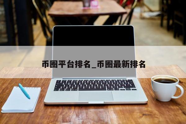 币圈平台排名_币圈最新排名-第1张图片-币选网