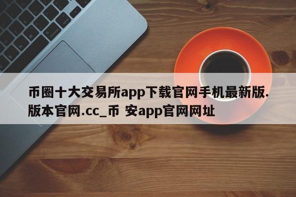 币圈十大交易所app下载官网手机最新版.版本官网.cc_币 安app官网网址-第1张图片-币选网