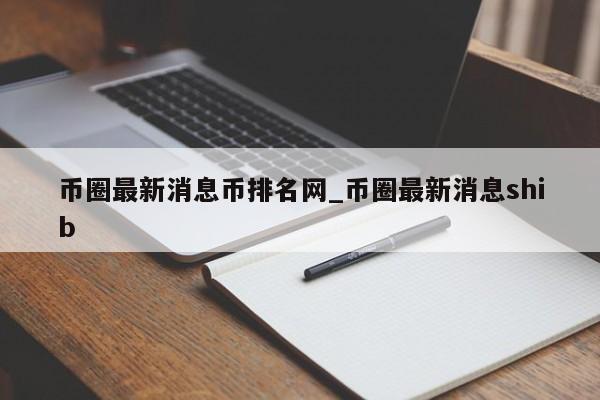 币圈最新消息币排名网_币圈最新消息shib-第1张图片-币选网