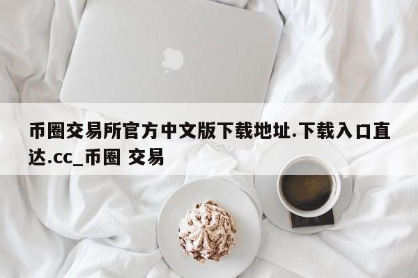 币圈交易所官方中文版下载地址.下载入口直达.cc_币圈 交易-第1张图片-币选网
