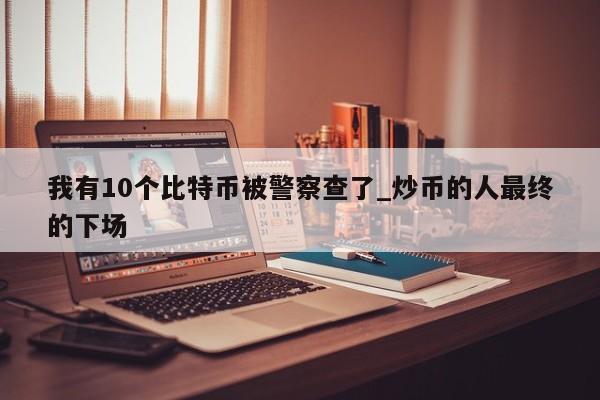 我有10个比特币被警察查了_炒币的人最终的下场-第1张图片-币选网