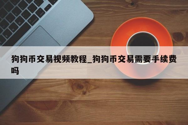 狗狗币交易视频教程_狗狗币交易需要手续费吗-第1张图片-币选网