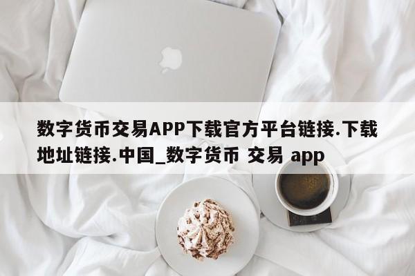 数字货币交易APP下载官方平台链接.下载地址链接.中国_数字货币 交易 app-第1张图片-币选网