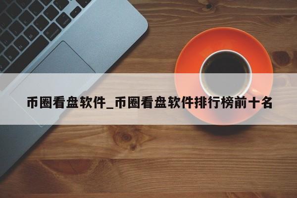 币圈看盘软件_币圈看盘软件排行榜前十名-第1张图片-币选网