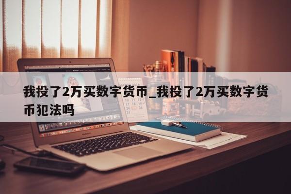 我投了2万买数字货币_我投了2万买数字货币犯法吗-第1张图片-币选网