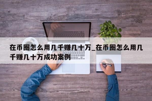 在币圈怎么用几千赚几十万_在币圈怎么用几千赚几十万成功案例-第1张图片-币选网