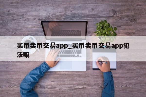 买币卖币交易app_买币卖币交易app犯法嘛-第1张图片-币选网