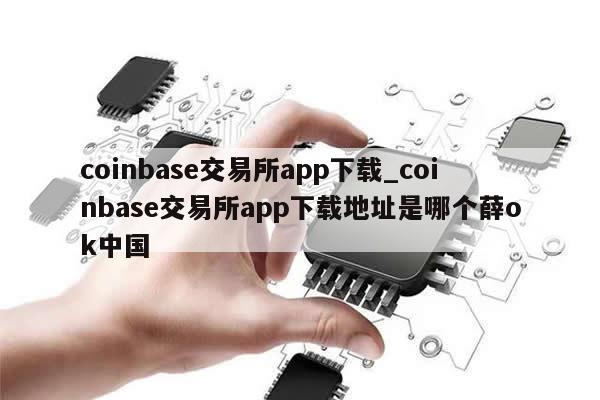 coinbase交易所app下载_coinbase交易所app下载地址是哪个薛ok中国-第1张图片-币选网