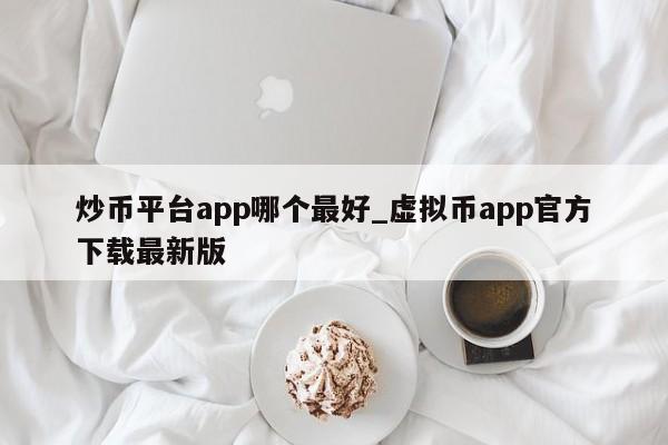 炒币平台app哪个最好_虚拟币app官方下载最新版-第1张图片-币选网