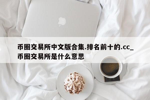 币圈交易所中文版合集.排名前十的.cc_币圈交易所是什么意思-第1张图片-币选网