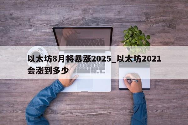 以太坊8月将暴涨2025_以太坊2021会涨到多少-第1张图片-币选网