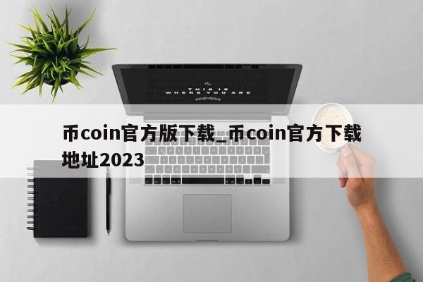 币coin官方版下载_币coin官方下载地址2023-第1张图片-币选网