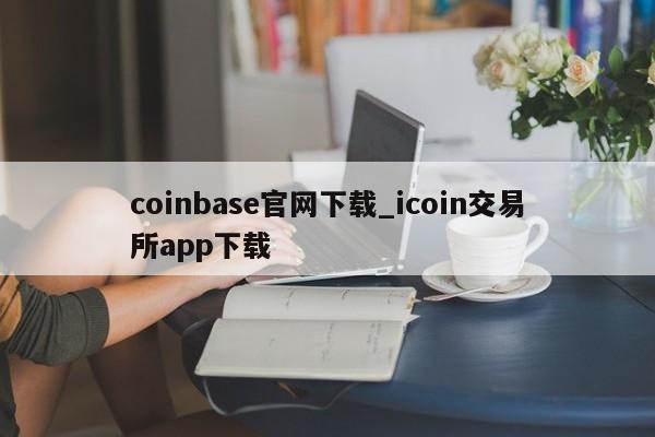 coinbase官网下载_icoin交易所app下载-第1张图片-币选网