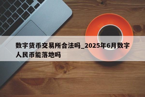 数字货币交易所合法吗_2025年6月数字人民币能落地吗-第1张图片-币选网