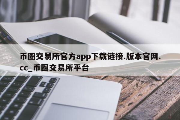 币圈交易所官方app下载链接.版本官网.cc_币圈交易所平台-第1张图片-币选网