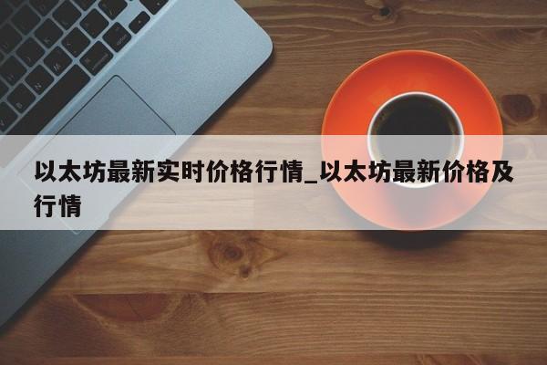 以太坊最新实时价格行情_以太坊最新价格及行情-第1张图片-币选网
