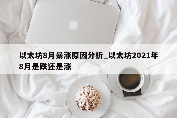 以太坊8月暴涨原因分析_以太坊2021年8月是跌还是涨-第1张图片-币选网