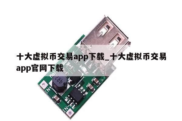 十大虚拟币交易app下载_十大虚拟币交易app官网下载-第1张图片-币选网