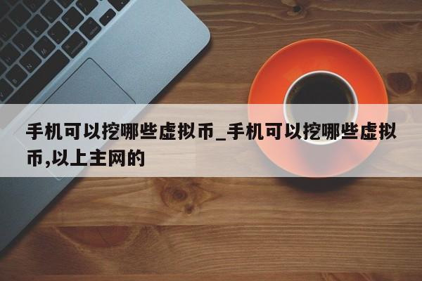 手机可以挖哪些虚拟币_手机可以挖哪些虚拟币,以上主网的-第1张图片-币选网