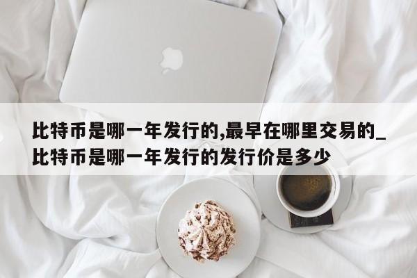 比特币是哪一年发行的,最早在哪里交易的_比特币是哪一年发行的发行价是多少-第1张图片-币选网