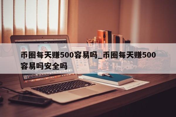 币圈每天赚500容易吗_币圈每天赚500容易吗安全吗-第1张图片-币选网