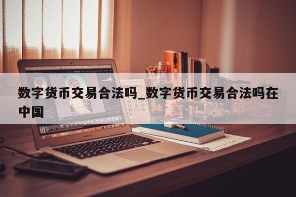 数字货币交易合法吗_数字货币交易合法吗在中国-第1张图片-币选网