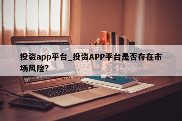 投资app平台_投资APP平台是否存在市场风险?-第1张图片-币选网