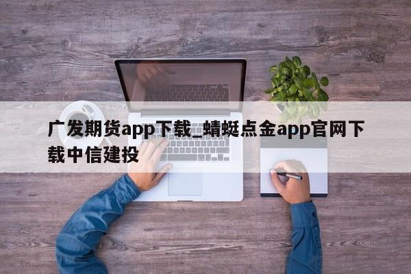 广发期货app下载_蜻蜓点金app官网下载中信建投-第1张图片-币选网