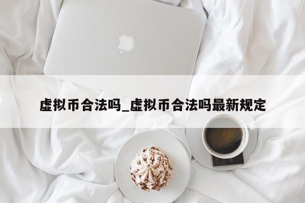 虚拟币合法吗_虚拟币合法吗最新规定-第1张图片-币选网