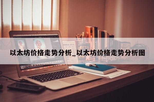 以太坊价格走势分析_以太坊价格走势分析图-第1张图片-币选网