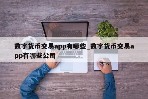 数字货币交易app有哪些_数字货币交易app有哪些公司-第1张图片-币选网