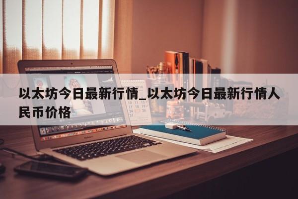 以太坊今日最新行情_以太坊今日最新行情人民币价格-第1张图片-币选网
