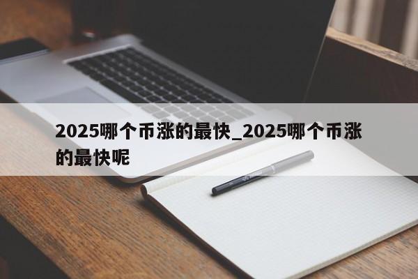 2025哪个币涨的最快_2025哪个币涨的最快呢-第1张图片-币选网