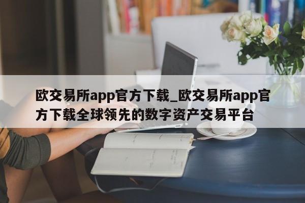欧交易所app官方下载_欧交易所app官方下载全球领先的数字资产交易平台-第1张图片-币选网