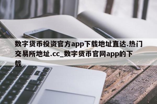 数字货币投资官方app下载地址直达.热门交易所地址.cc_数字货币官网app的下载-第1张图片-币选网