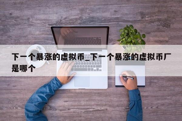 下一个暴涨的虚拟币_下一个暴涨的虚拟币厂是哪个-第1张图片-币选网