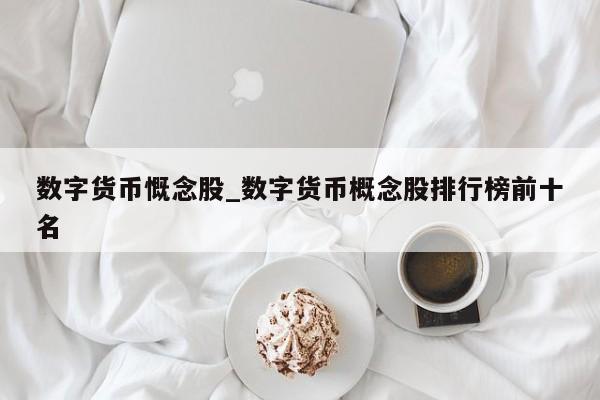数字货币慨念股_数字货币概念股排行榜前十名-第1张图片-币选网