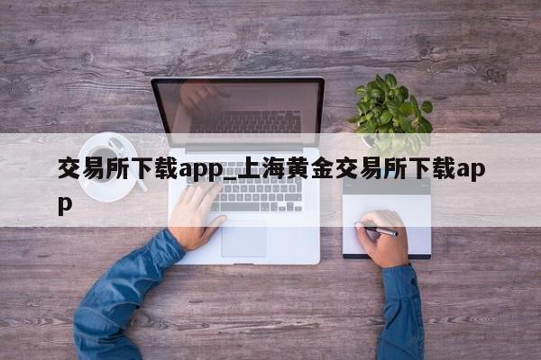 交易所下载app_上海黄金交易所下载app-第1张图片-币选网