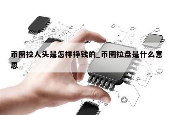 币圈拉人头是怎样挣钱的_币圈拉盘是什么意思-第1张图片-币选网