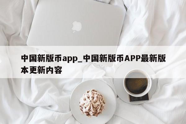 中国新版币app_中国新版币APP最新版本更新内容-第1张图片-币选网