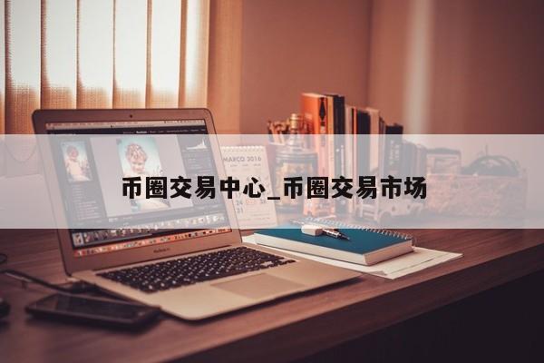 币圈交易中心_币圈交易市场-第1张图片-币选网