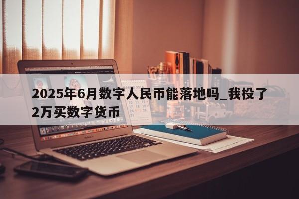 2025年6月数字人民币能落地吗_我投了2万买数字货币-第1张图片-币选网